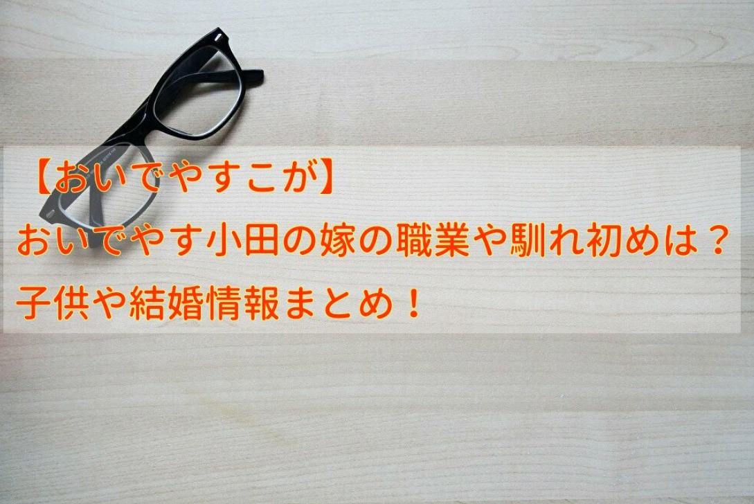 おいでやすこが おいでやす小田の嫁の職業や馴れ初めは 子供や結婚情報まとめ せせない夢