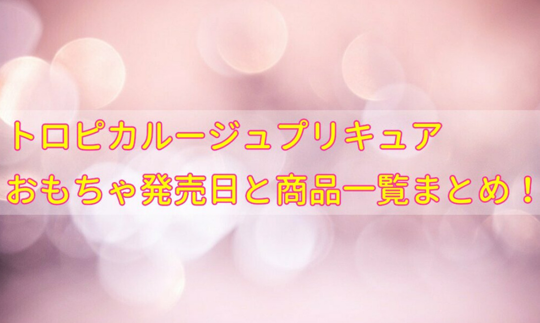 トロピカルージュプリキュアのおもちゃの発売日と商品一覧まとめ せせない夢 トロピカルージュプリキュアのおもちゃの発売日と商品一覧まとめ せせない夢