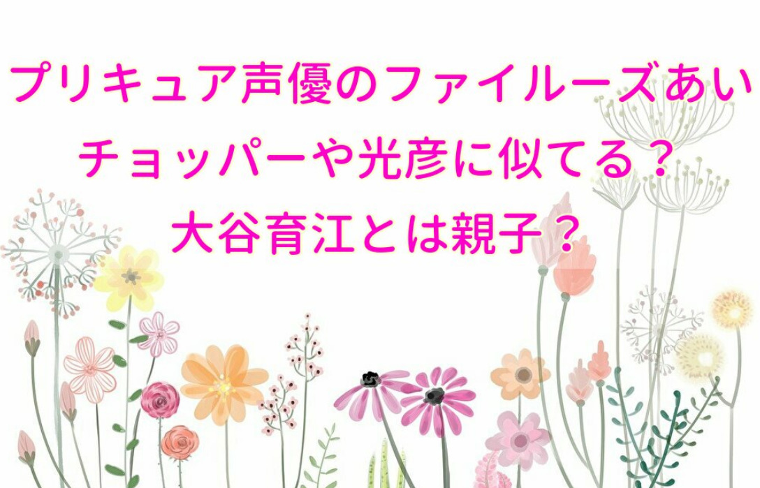 プリキュア声優のファイルーズあいの声がチョッパーや光彦に似てる 大谷育江とは親子 せせない夢